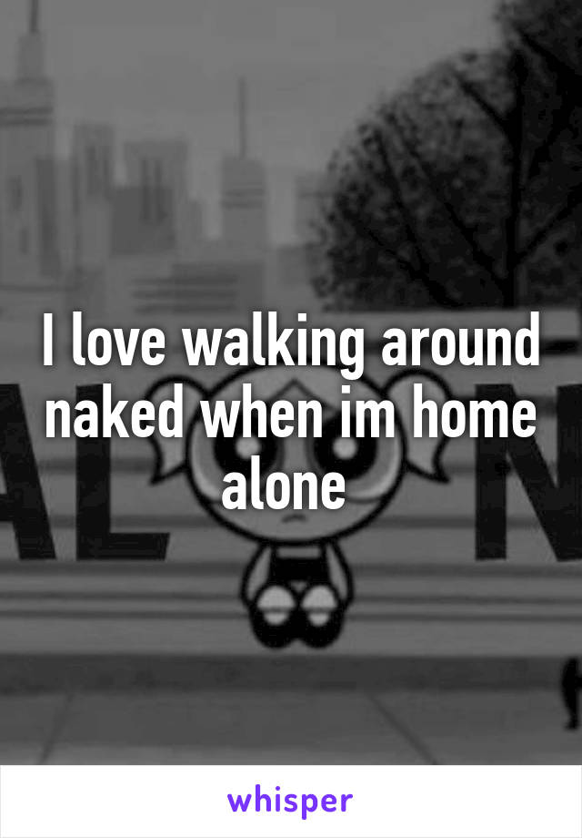 I love walking around naked when im home alone 