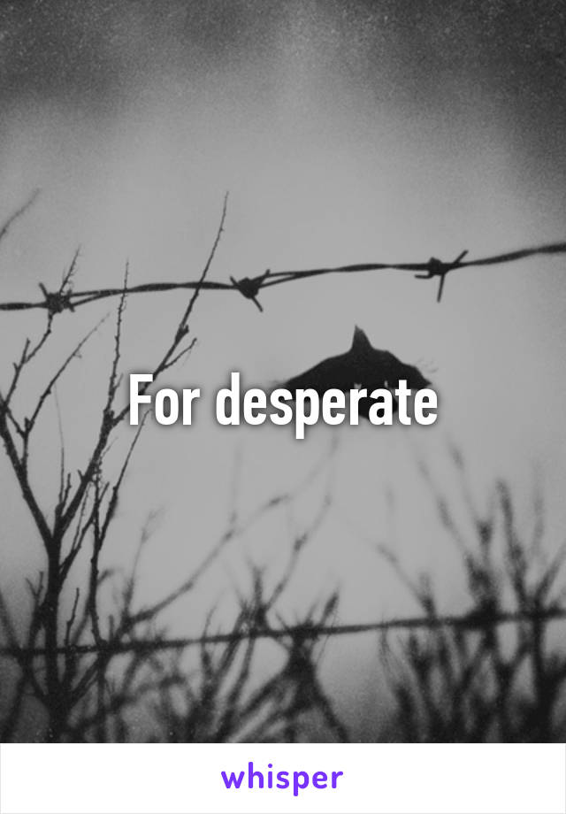 For desperate