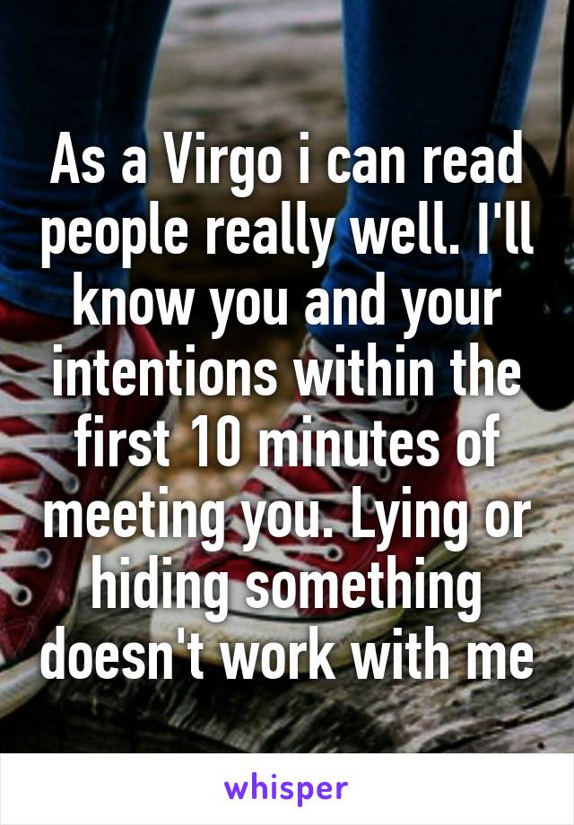 As a Virgo i can read people really well. I'll know you and your intentions within the first 10 minutes of meeting you. Lying or hiding something doesn't work with me