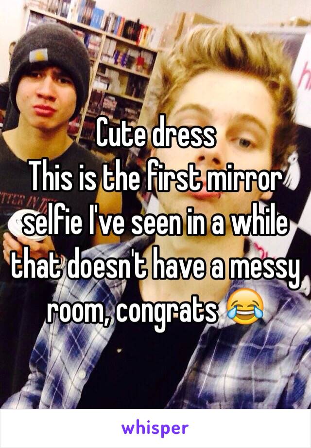 Cute dress
This is the first mirror selfie I've seen in a while that doesn't have a messy room, congrats 😂