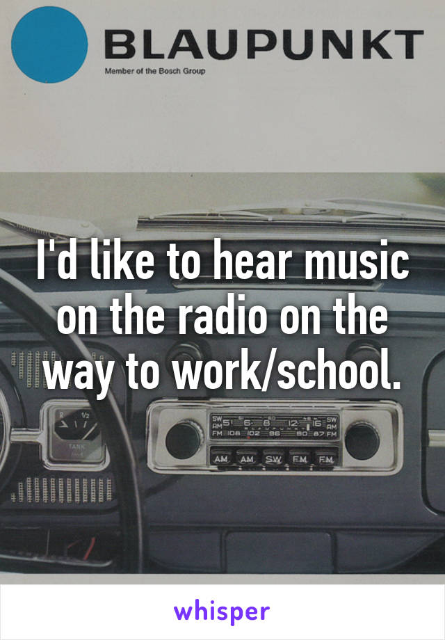 I'd like to hear music on the radio on the way to work/school.