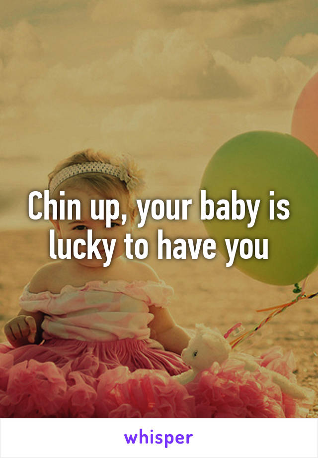 Chin up, your baby is lucky to have you