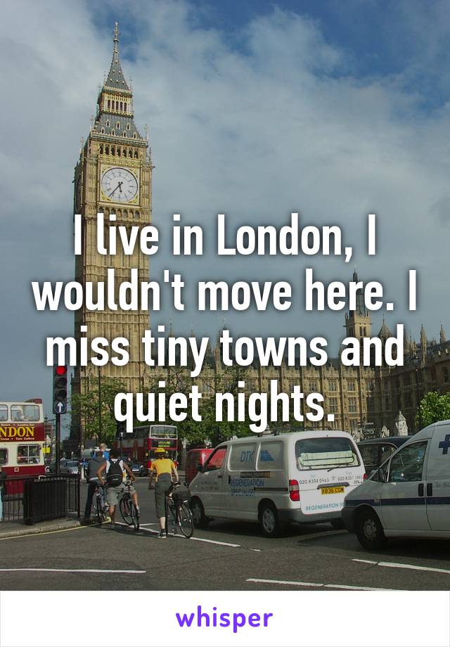 I live in London, I wouldn't move here. I miss tiny towns and quiet nights.