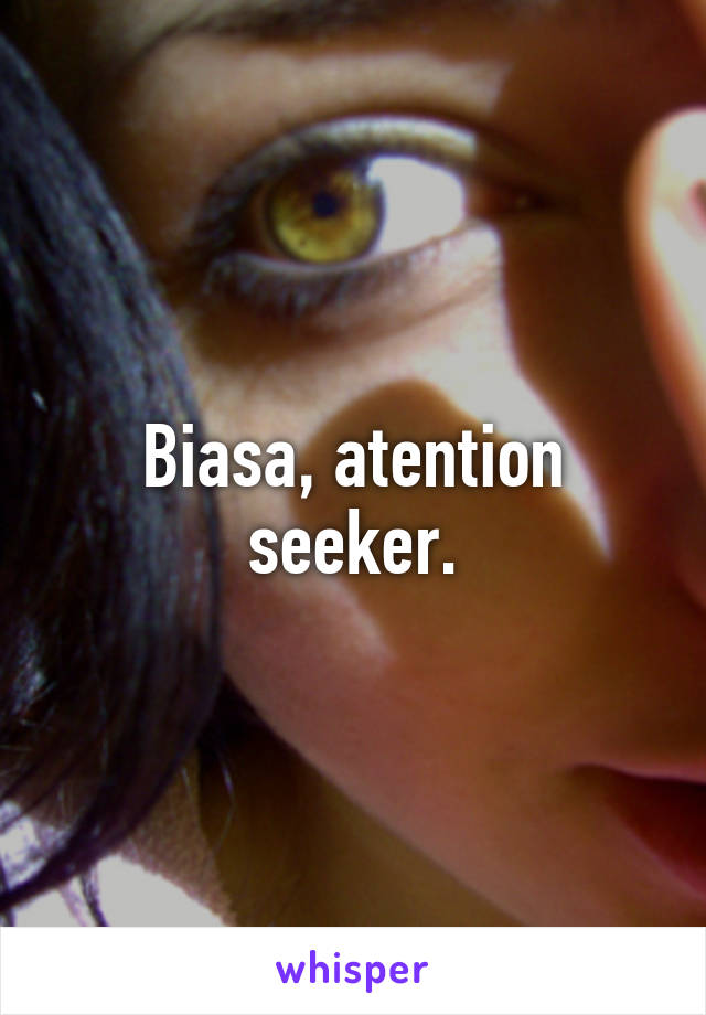 Biasa, atention seeker.