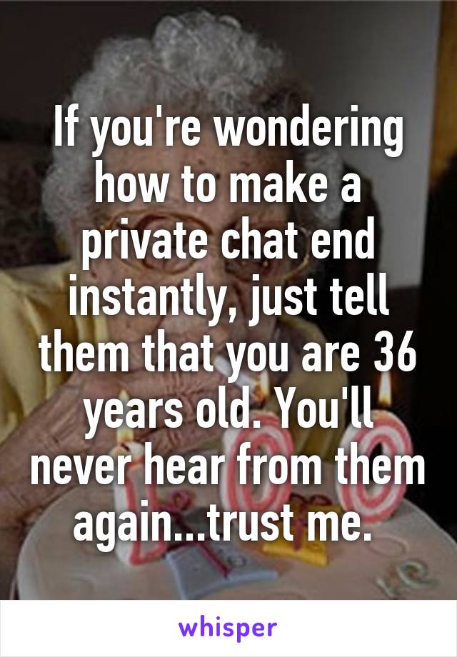 If you're wondering how to make a private chat end instantly, just tell them that you are 36 years old. You'll never hear from them again...trust me. 