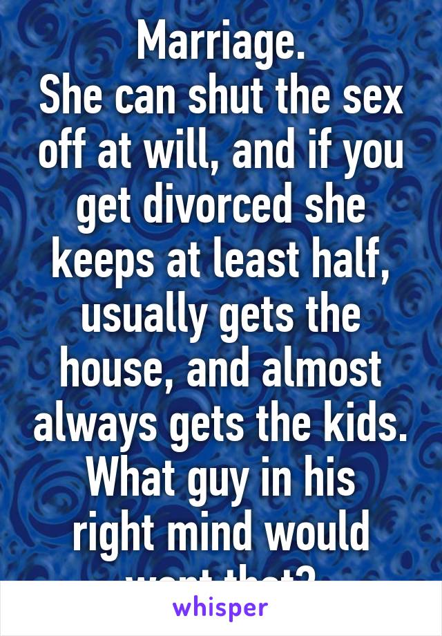 Marriage.
She can shut the sex off at will, and if you get divorced she keeps at least half, usually gets the house, and almost always gets the kids.
What guy in his right mind would want that?