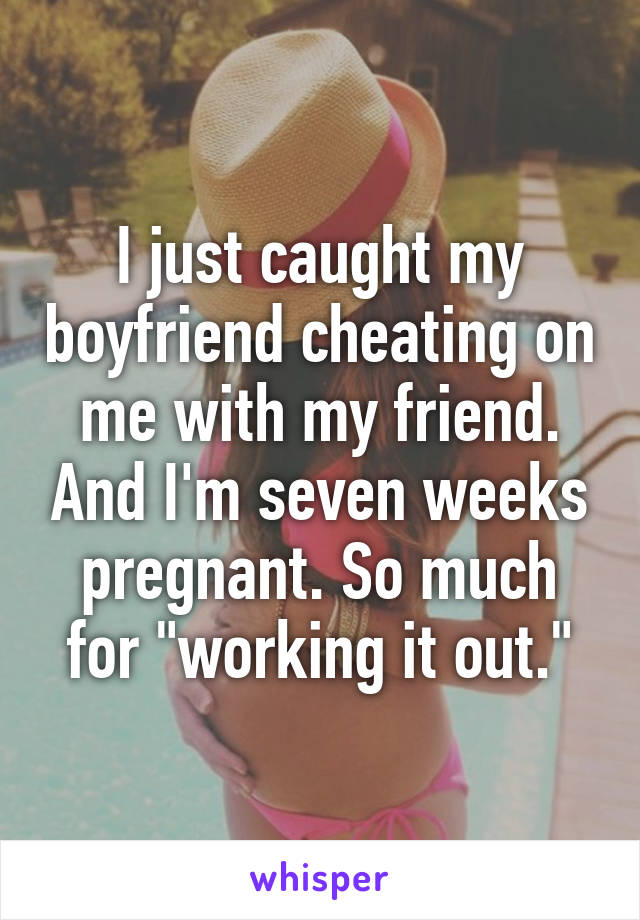 I just caught my boyfriend cheating on me with my friend. And I'm seven weeks pregnant. So much for "working it out."