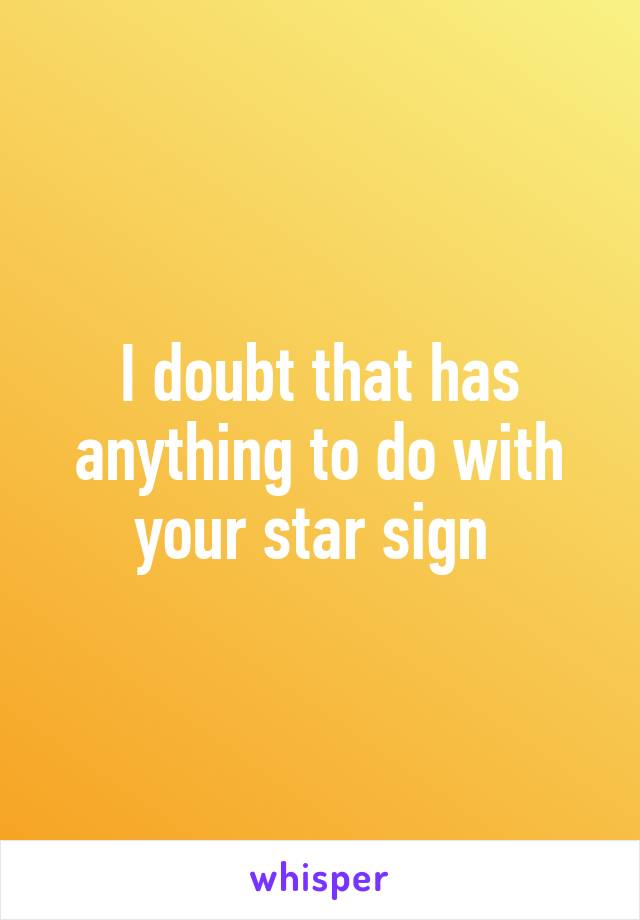 I doubt that has anything to do with your star sign 