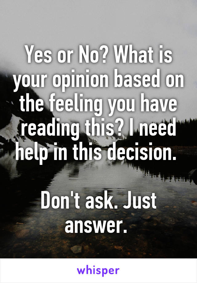 Yes or No? What is your opinion based on the feeling you have reading this? I need help in this decision. 

Don't ask. Just answer. 