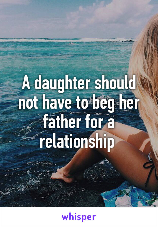 A daughter should not have to beg her father for a relationship 