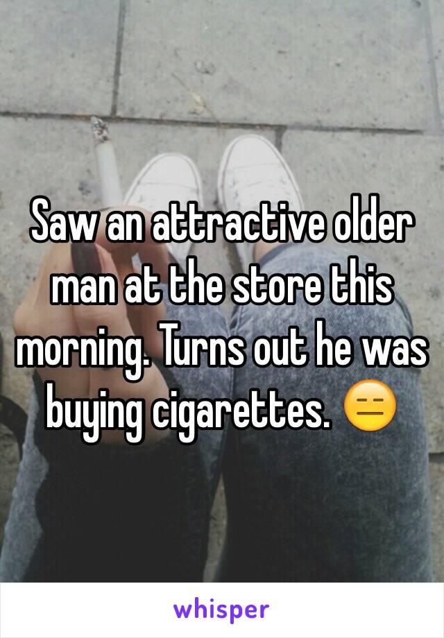 Saw an attractive older man at the store this morning. Turns out he was buying cigarettes. 😑