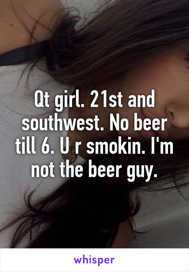 Qt girl. 21st and southwest. No beer till 6. U r smokin. I'm not the beer guy.