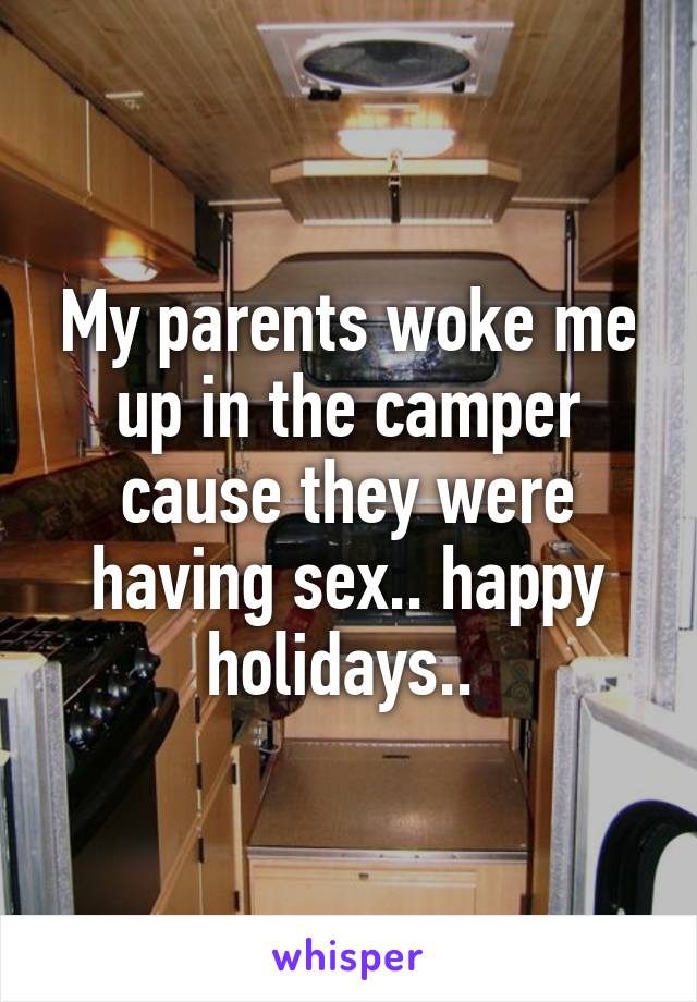 My parents woke me up in the camper cause they were having sex.. happy holidays.. 