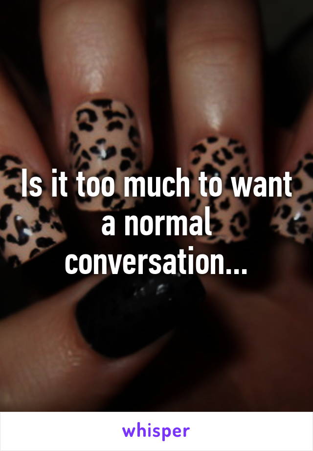 Is it too much to want a normal conversation...