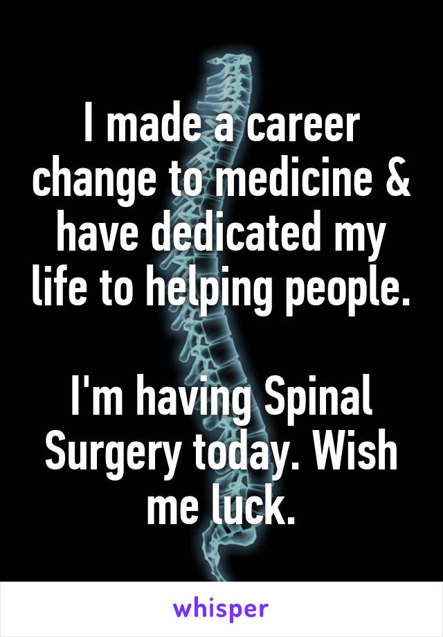 I made a career change to medicine & have dedicated my life to helping people.

I'm having Spinal Surgery today. Wish me luck.