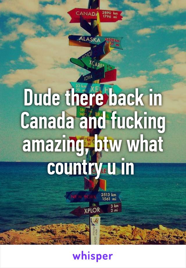 Dude there back in Canada and fucking amazing, btw what country u in 