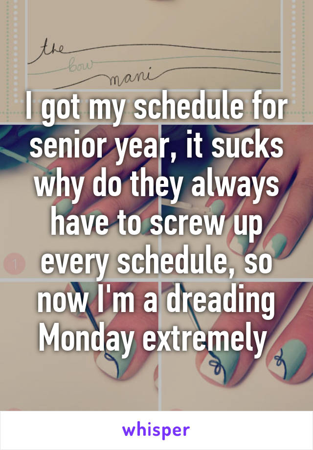 I got my schedule for senior year, it sucks why do they always have to screw up every schedule, so now I'm a dreading Monday extremely 