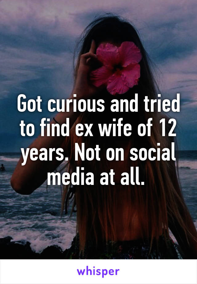 Got curious and tried to find ex wife of 12 years. Not on social media at all. 