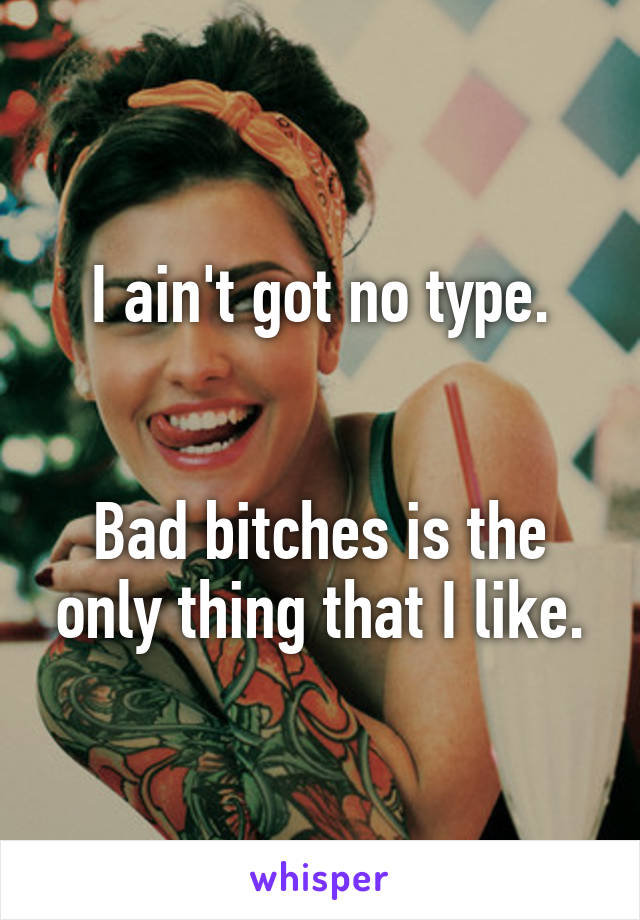 I ain't got no type.


Bad bitches is the only thing that I like.