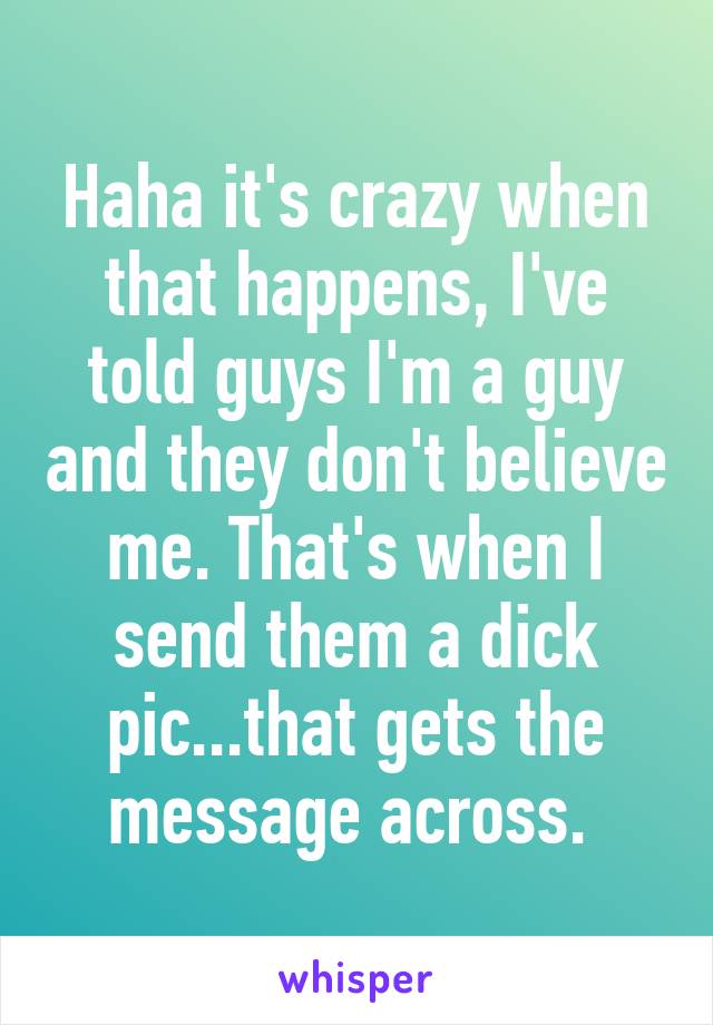 Haha it's crazy when that happens, I've told guys I'm a guy and they don't believe me. That's when I send them a dick pic...that gets the message across. 