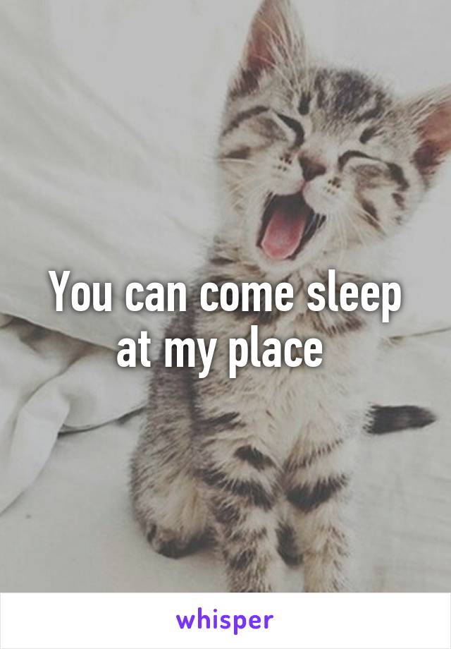 You can come sleep at my place 