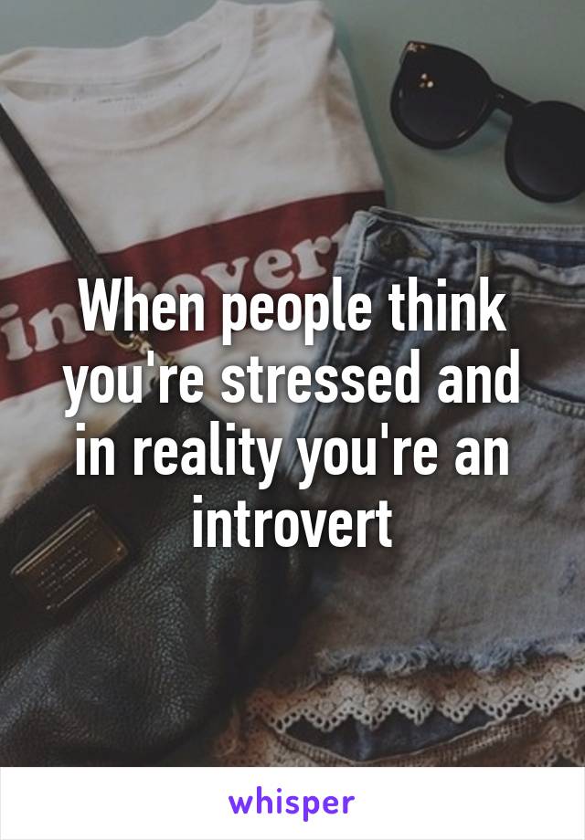 When people think you're stressed and in reality you're an introvert