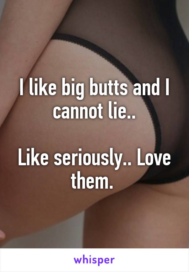 I like big butts and I cannot lie..

Like seriously.. Love them. 