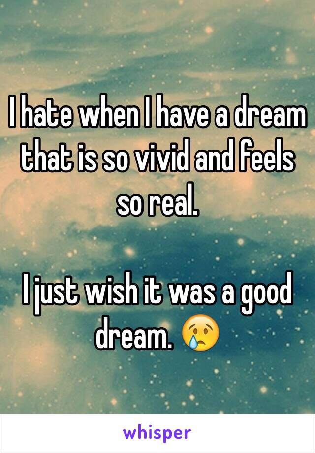 I hate when I have a dream that is so vivid and feels so real. 

I just wish it was a good dream. 😢