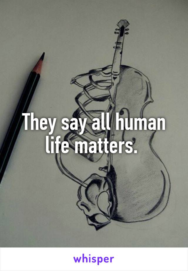 They say all human life matters. 