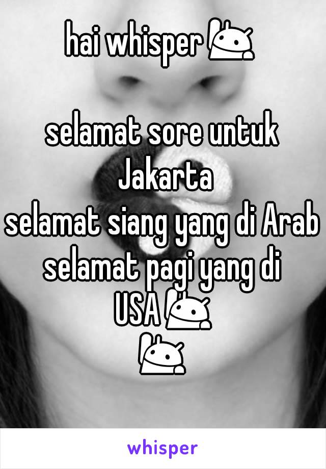 hai whisper🙋 
selamat sore untuk Jakarta
selamat siang yang di Arab
selamat pagi yang di USA🙋🙋