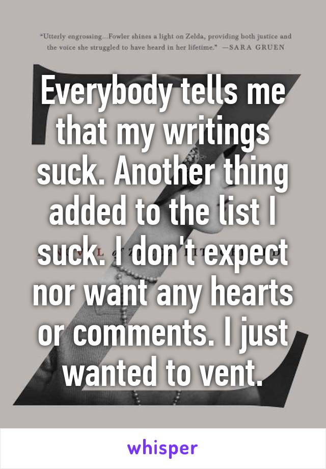 Everybody tells me that my writings suck. Another thing added to the list I suck. I don't expect nor want any hearts or comments. I just wanted to vent.