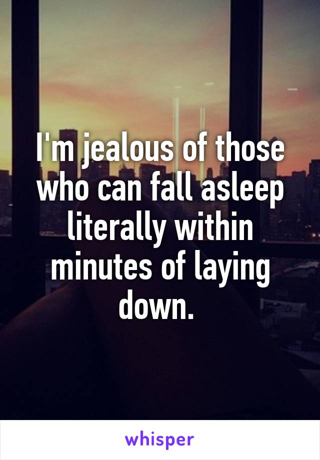 I'm jealous of those who can fall asleep literally within minutes of laying down. 