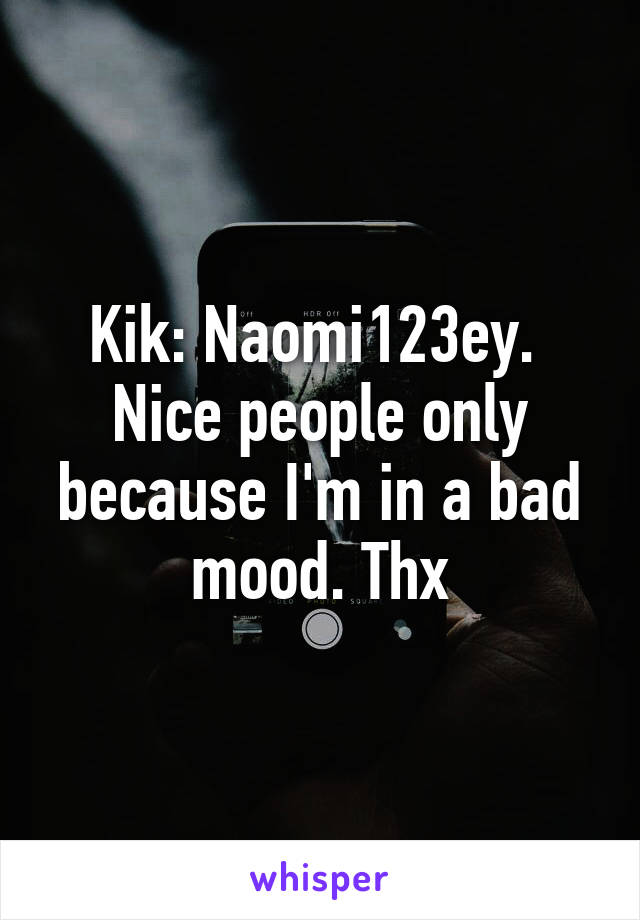 Kik: Naomi123ey. 
Nice people only because I'm in a bad mood. Thx