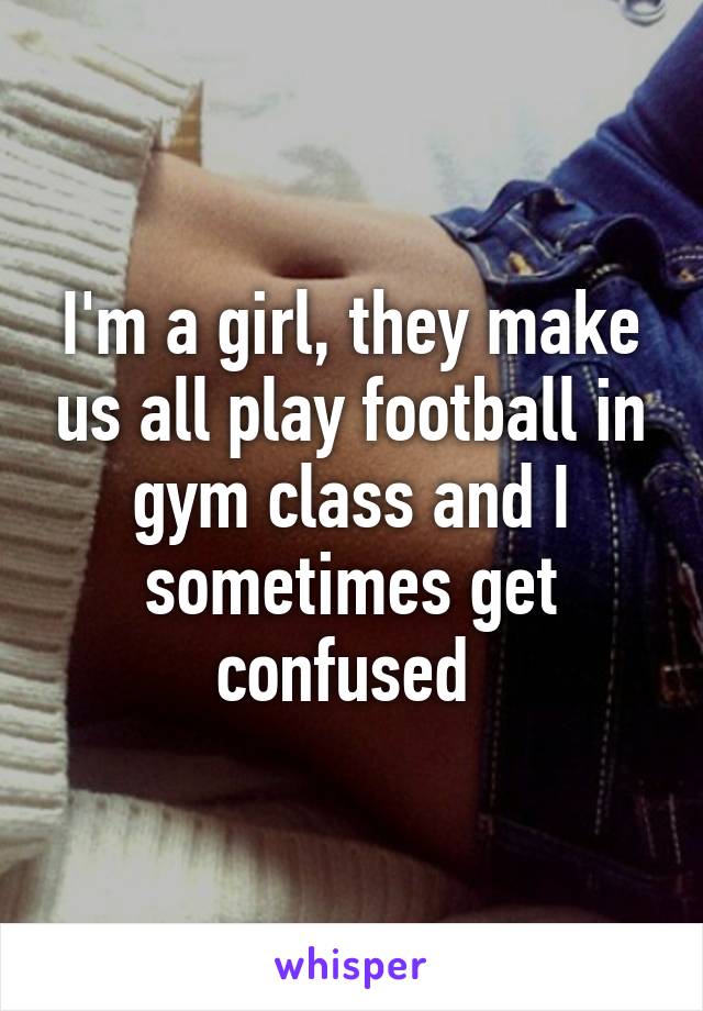 I'm a girl, they make us all play football in gym class and I sometimes get confused 