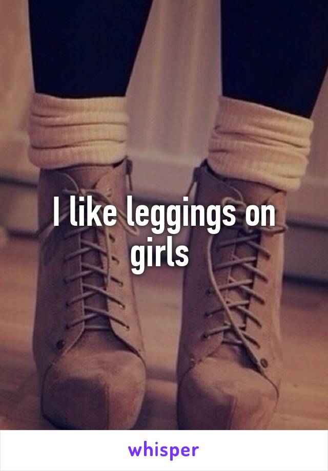 I like leggings on girls 