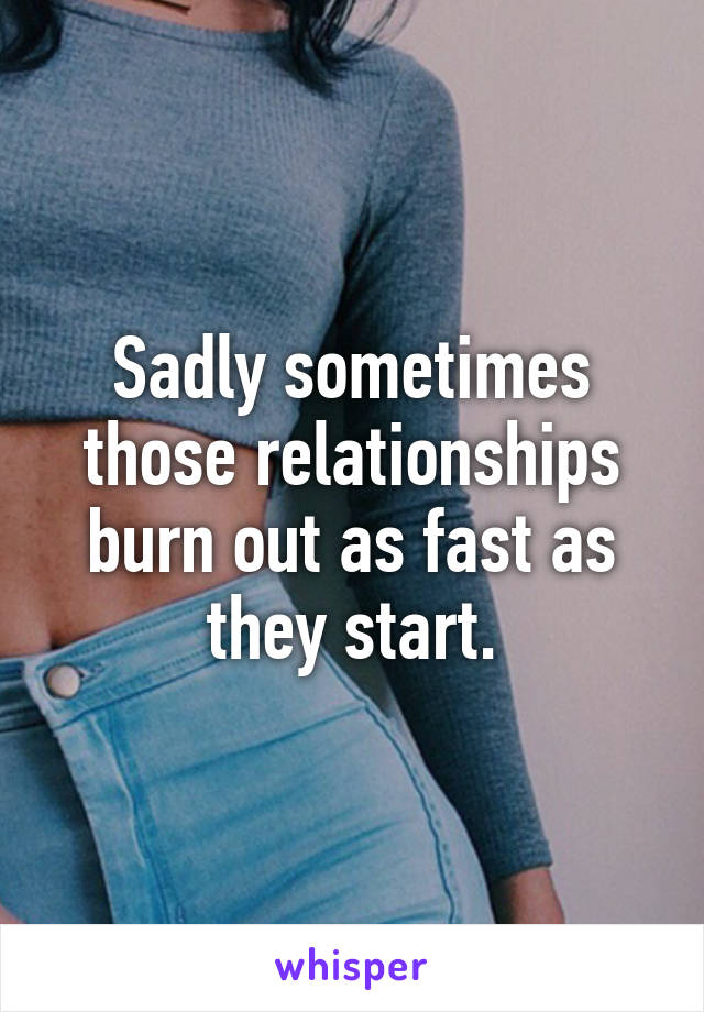 Sadly sometimes those relationships burn out as fast as they start.