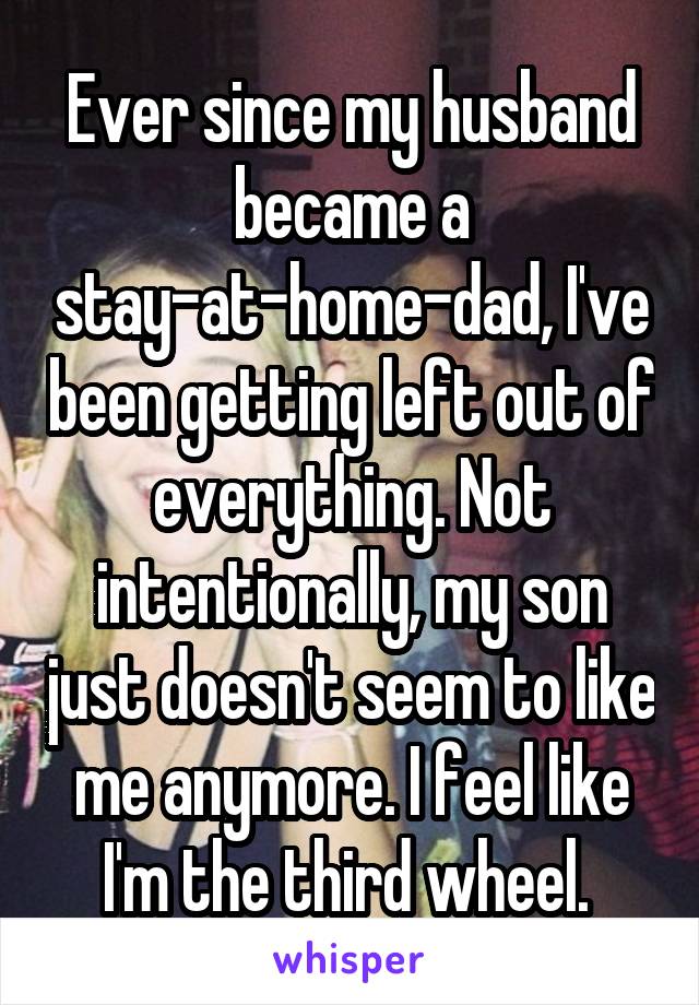 Ever since my husband became a stay-at-home-dad, I've been getting left out of everything. Not intentionally, my son just doesn't seem to like me anymore. I feel like I'm the third wheel. 