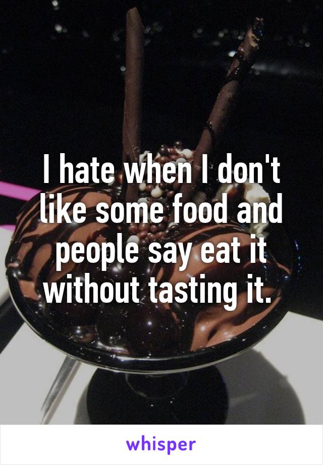 I hate when I don't like some food and people say eat it without tasting it. 