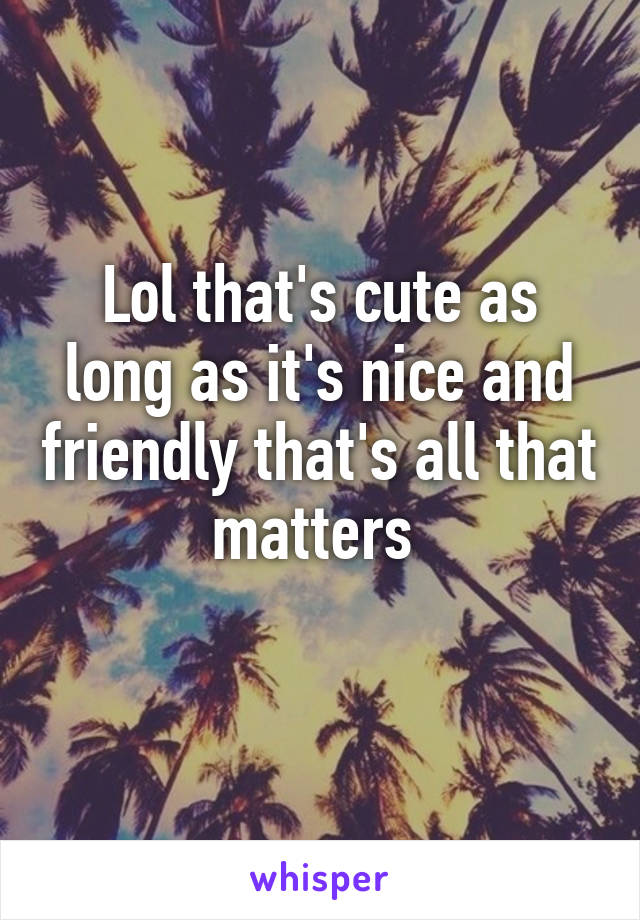 Lol that's cute as long as it's nice and friendly that's all that matters 
