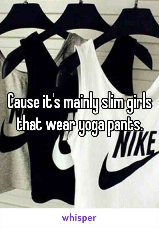 Cause it's mainly slim girls that wear yoga pants. 