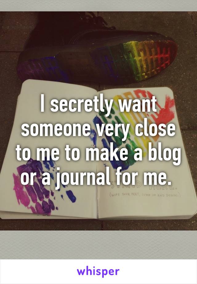 I secretly want someone very close to me to make a blog or a journal for me. 