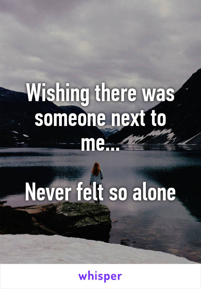 Wishing there was someone next to me...

Never felt so alone