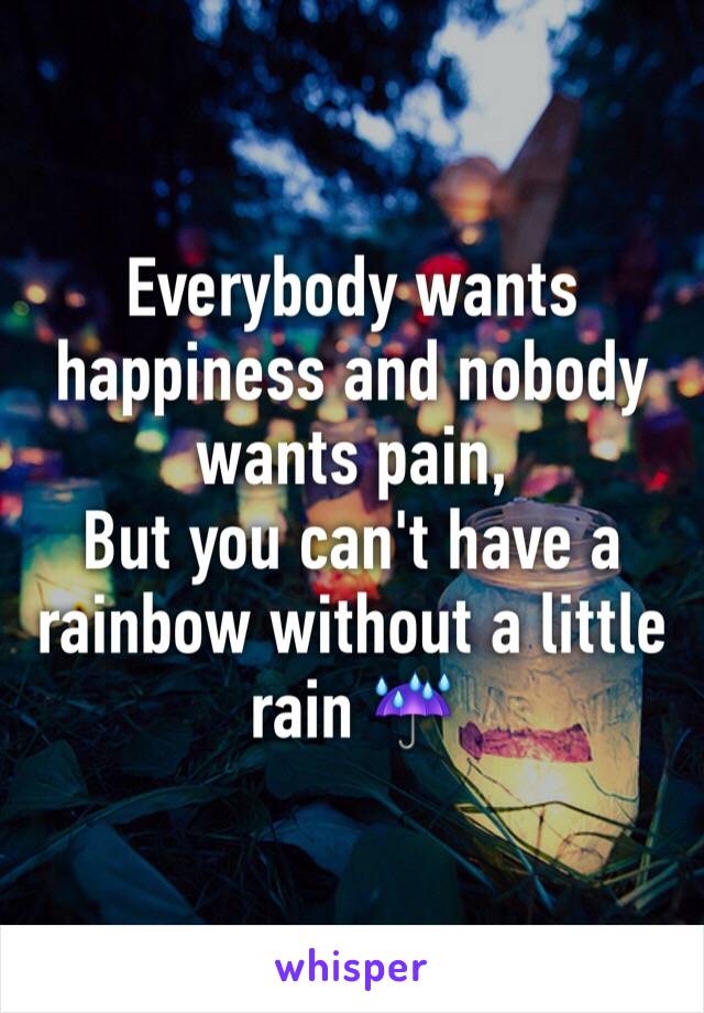 Everybody wants happiness and nobody wants pain, 
But you can't have a rainbow without a little rain ☔️