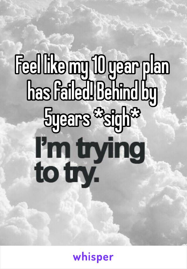 Feel like my 10 year plan has failed! Behind by 5years *sigh*