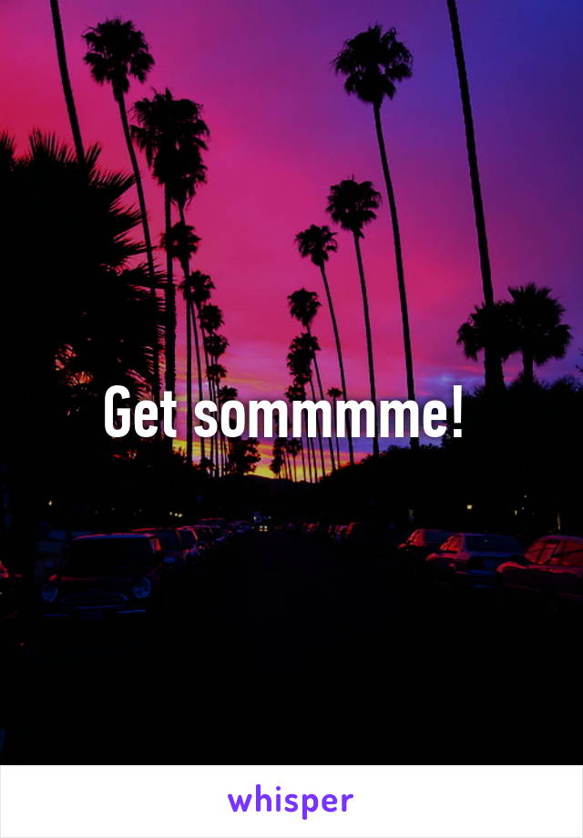 Get sommmme! 