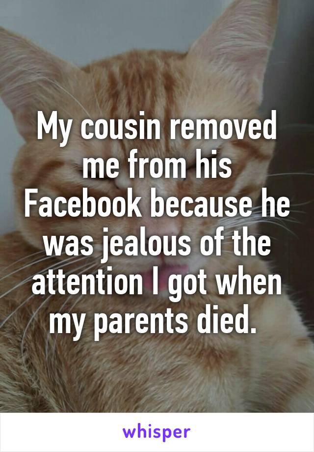 My cousin removed me from his Facebook because he was jealous of the attention I got when my parents died. 