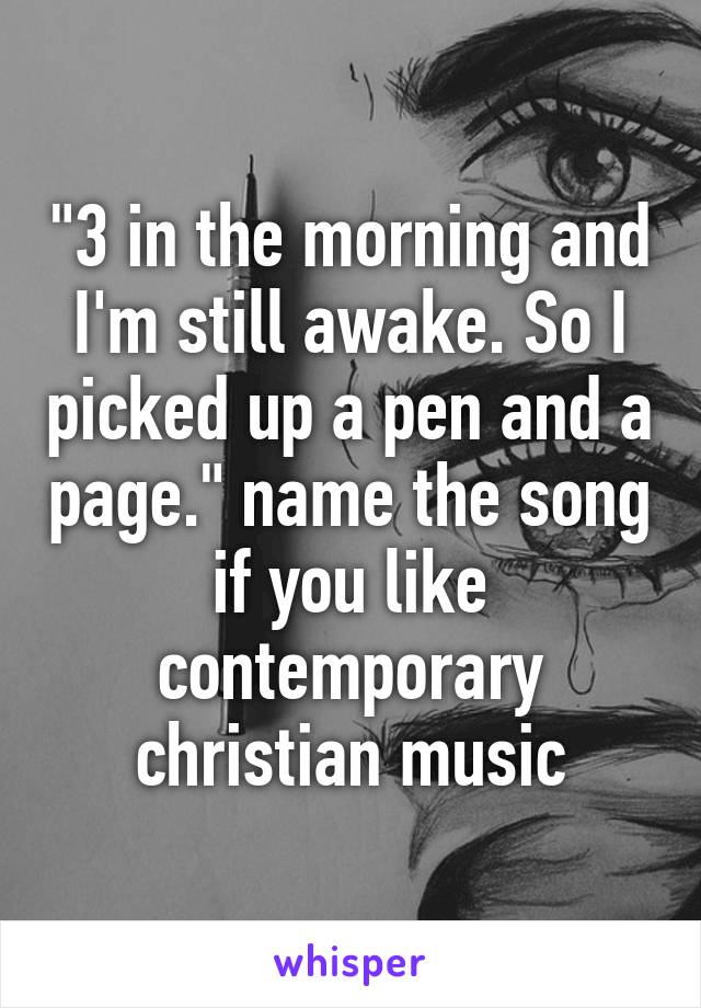 "3 in the morning and I'm still awake. So I picked up a pen and a page." name the song if you like contemporary christian music