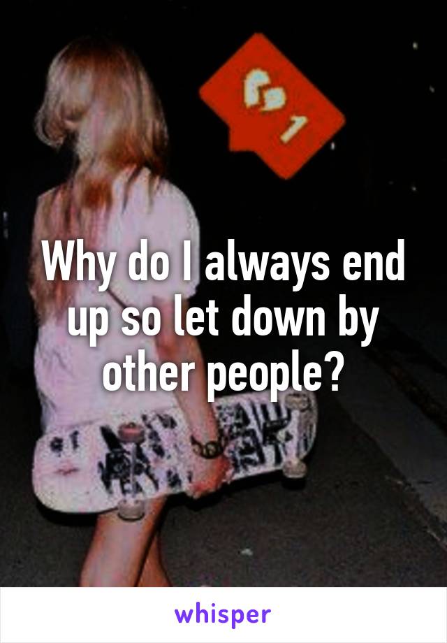 Why do I always end up so let down by other people?