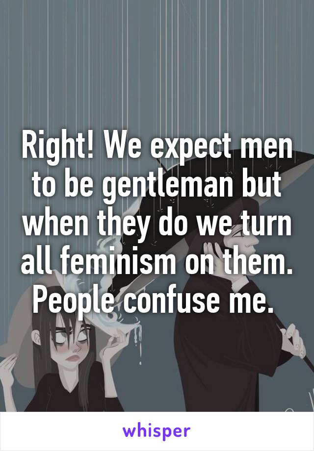 Right! We expect men to be gentleman but when they do we turn all feminism on them. People confuse me. 