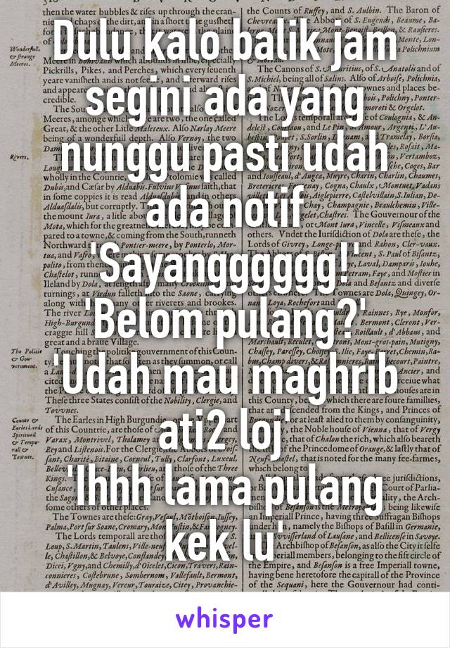 Dulu kalo balik jam segini ada yang nunggu pasti udah ada notif
'Sayangggggg!'
'Belom pulang?'
'Udah mau maghrib ati2 loj'
'Ihhh lama pulang kek lu'
